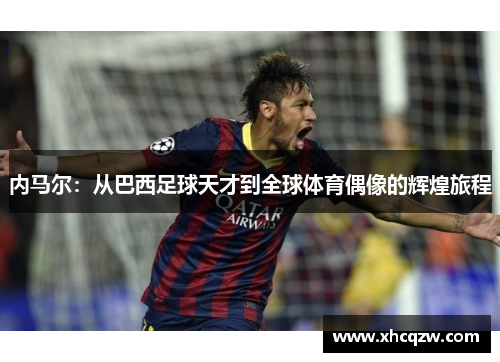 内马尔：从巴西足球天才到全球体育偶像的辉煌旅程