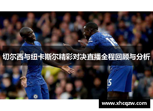 切尔西与纽卡斯尔精彩对决直播全程回顾与分析