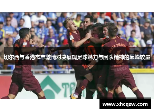切尔西与香港杰志激情对决展现足球魅力与团队精神的巅峰较量