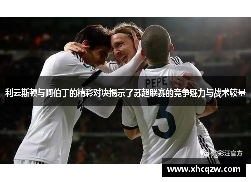 利云斯顿与阿伯丁的精彩对决揭示了苏超联赛的竞争魅力与战术较量