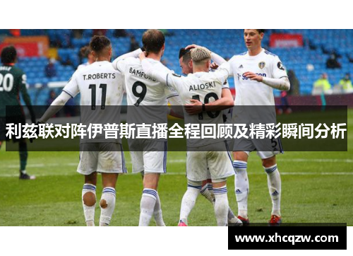 利兹联对阵伊普斯直播全程回顾及精彩瞬间分析
