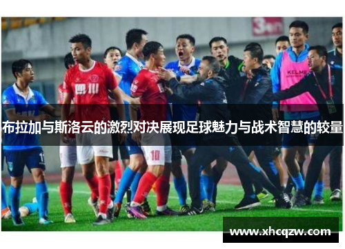 布拉加与斯洛云的激烈对决展现足球魅力与战术智慧的较量
